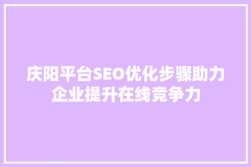 庆阳平台SEO优化步骤助力企业提升在线竞争力