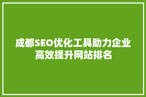 成都SEO优化工具助力企业高效提升网站排名 成都SEO优化工具助力企业高效提升网站排名