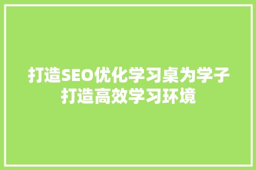打造SEO优化学习桌为学子打造高效学习环境