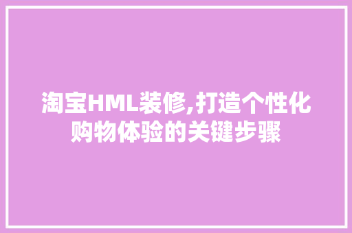 淘宝HML装修,打造个性化购物体验的关键步骤 淘宝HML装修,打造个性化购物体验的关键步骤 电脑基础