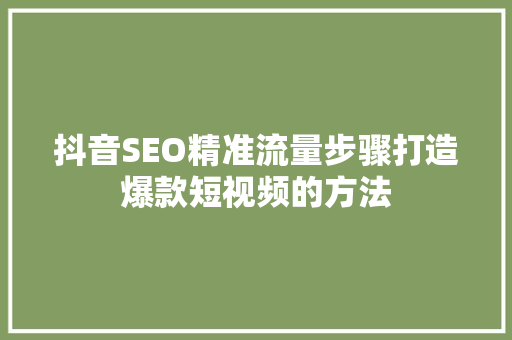 抖音SEO精准流量步骤打造爆款短视频的方法 抖音SEO精准流量步骤打造爆款短视频的方法