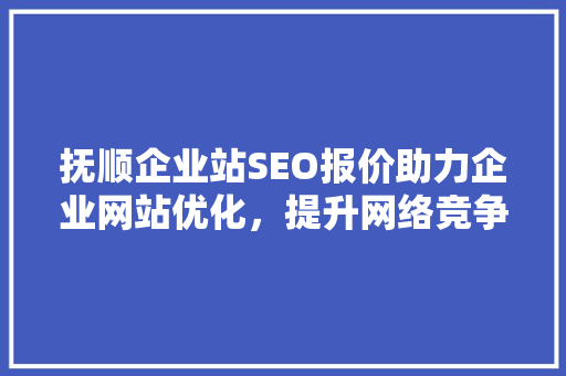 抚顺企业站SEO报价助力企业网站优化，提升网络竞争力 网络技术