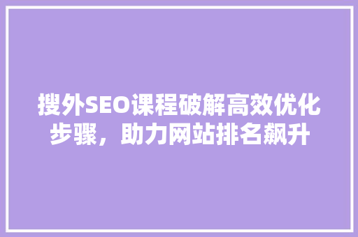 搜外SEO课程破解高效优化步骤,助力网站排名飙升 网络技术 搜外SEO课程破解高效优化步骤,助力网站排名飙升 网络技术