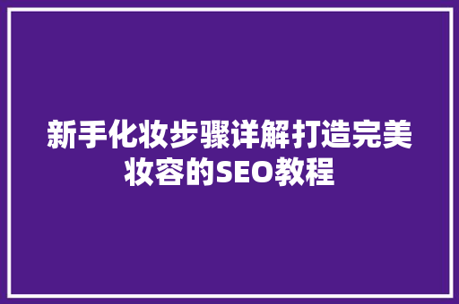 新手化妆步骤详解打造完美妆容的SEO教程 操作系统
