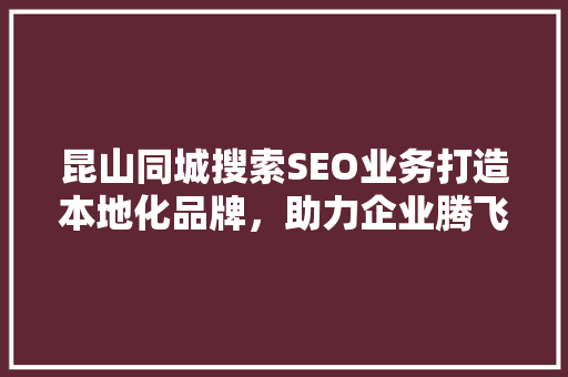 昆山同城搜索SEO业务打造本地化品牌，助力企业腾飞