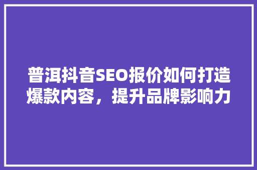 普洱抖音SEO报价如何打造爆款内容，提升品牌影响力