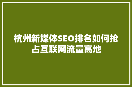 杭州新媒体SEO排名如何抢占互联网流量高地