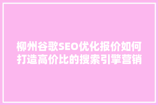柳州谷歌SEO优化报价如何打造高价比的搜索引擎营销步骤