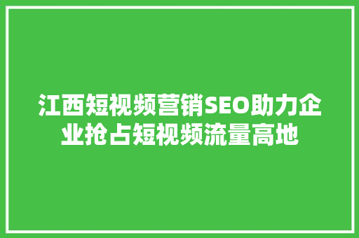 江西短视频营销SEO助力企业抢占短视频流量高地