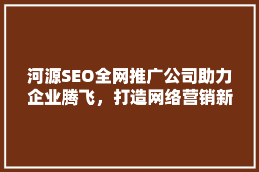 河源SEO全网推广公司助力企业腾飞,打造网络营销新篇章 河源SEO全网推广公司助力企业腾飞,打造网络营销新篇章