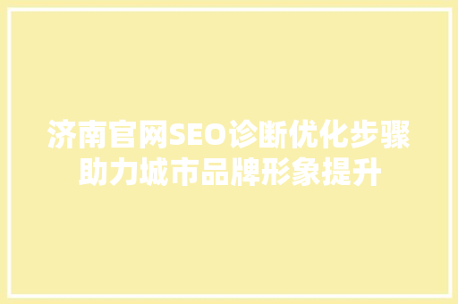 济南官网SEO诊断优化步骤助力城市品牌形象提升