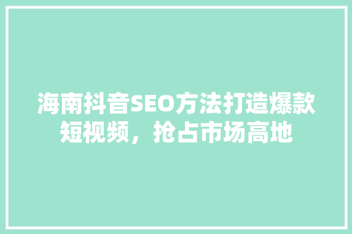 海南抖音SEO方法打造爆款短视频，抢占市场高地