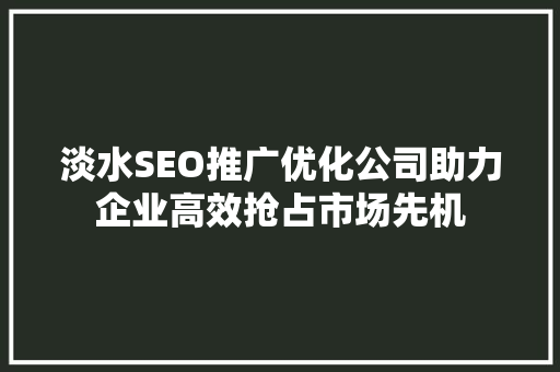 淡水SEO推广优化公司助力企业高效抢占市场先机