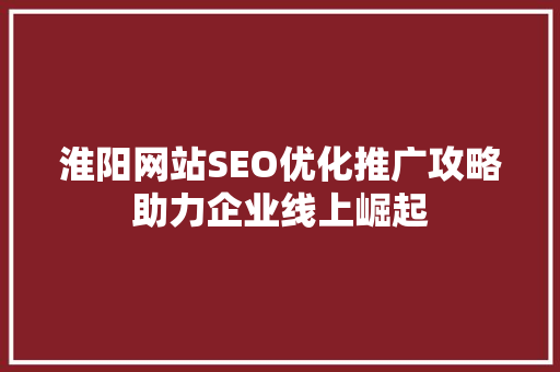 淮阳网站SEO优化推广攻略助力企业线上崛起 淮阳网站SEO优化推广攻略助力企业线上崛起