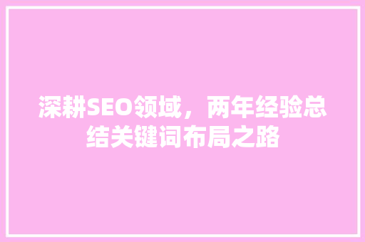 深耕SEO领域,两年经验总结关键词布局之路 深耕SEO领域,两年经验总结关键词布局之路