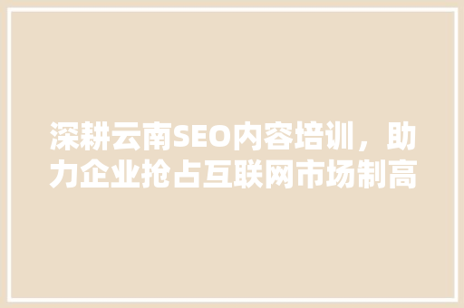 深耕云南SEO内容培训,助力企业抢占互联网市场制高点 电脑故障维修 深耕云南SEO内容培训,助力企业抢占互联网市场制高点 电脑故障维修