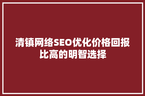 清镇网络SEO优化价格回报比高的明智选择