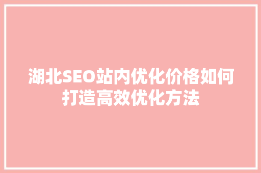 湖北SEO站内优化价格如何打造高效优化方法