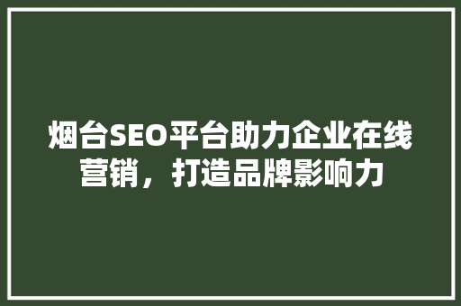 烟台SEO平台助力企业在线营销，打造品牌影响力