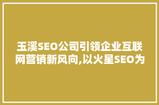 玉溪SEO公司引领企业互联网营销新风向,以火星SEO为例 玉溪SEO公司引领企业互联网营销新风向,以火星SEO为例