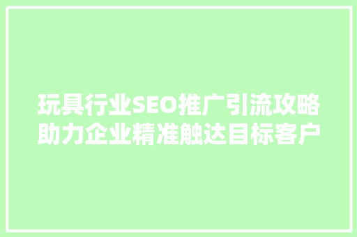 玩具行业SEO推广引流攻略助力企业精准触达目标客户 玩具行业SEO推广引流攻略助力企业精准触达目标客户