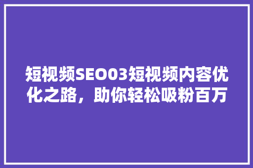 短视频SEO03短视频内容优化之路，助你轻松吸粉百万
