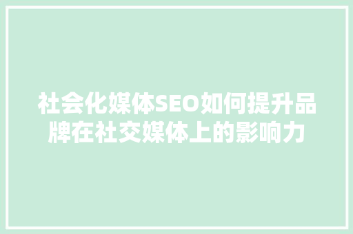 社会化媒体SEO如何提升品牌在社交媒体上的影响力 社会化媒体SEO如何提升品牌在社交媒体上的影响力