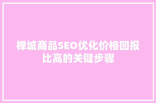 禅城商品SEO优化价格回报比高的关键步骤 禅城商品SEO优化价格回报比高的关键步骤