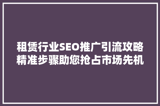 租赁行业SEO推广引流攻略精准步骤助您抢占市场先机