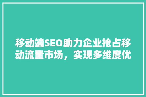 移动端SEO助力企业抢占移动流量市场，实现多维度优化步骤