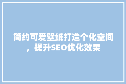 简约可爱壁纸打造个化空间，提升SEO优化效果