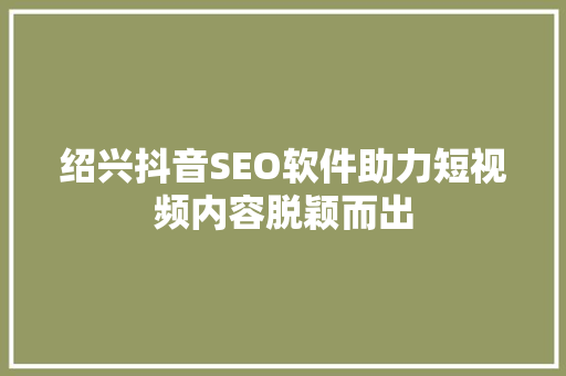 绍兴抖音SEO软件助力短视频内容脱颖而出