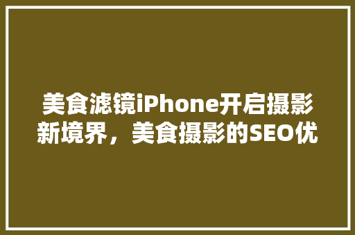 美食滤镜iPhone开启摄影新境界，美食摄影的SEO优化之路