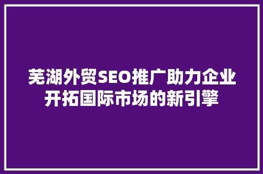 芜湖外贸SEO推广助力企业开拓国际市场的新引擎