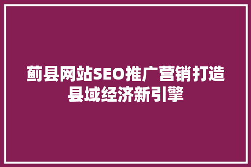 蓟县网站SEO推广营销打造县域经济新引擎