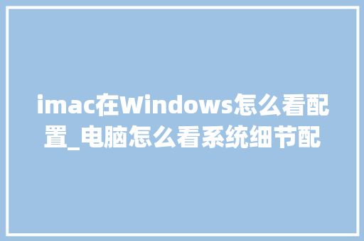 imac在Windows怎么看配置_电脑怎么看系统细节配置参数