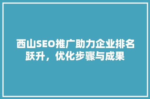 西山SEO推广助力企业排名跃升，优化步骤与成果 电脑故障维修
