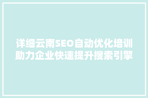 详细云南SEO自动优化培训助力企业快速提升搜索引擎排名