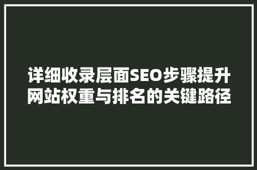 详细收录层面SEO步骤提升网站权重与排名的关键路径
