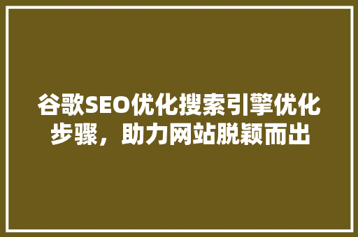 谷歌SEO优化搜索引擎优化步骤，助力网站脱颖而出