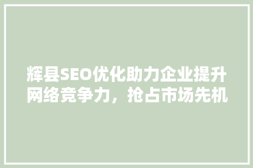 辉县SEO优化助力企业提升网络竞争力，抢占市场先机