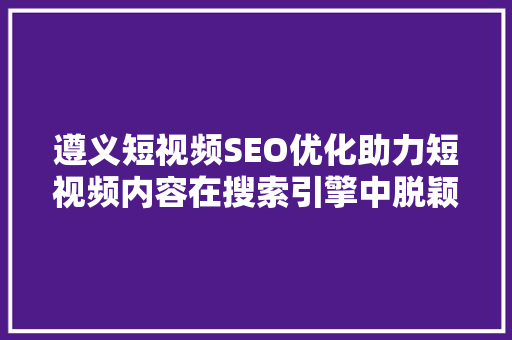 遵义短视频SEO优化助力短视频内容在搜索引擎中脱颖而出