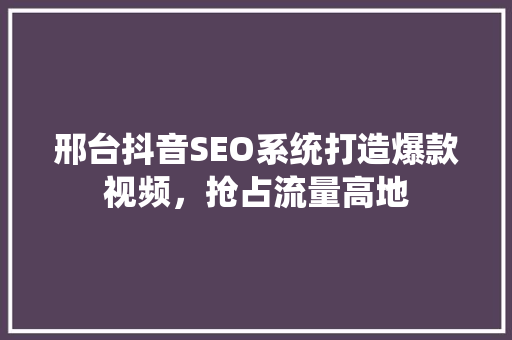 邢台抖音SEO系统打造爆款视频，抢占流量高地
