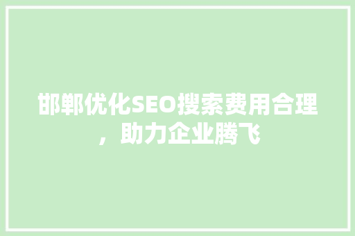 邯郸优化SEO搜索费用合理，助力企业腾飞