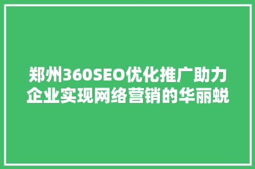 郑州360SEO优化推广助力企业实现网络营销的华丽蜕变