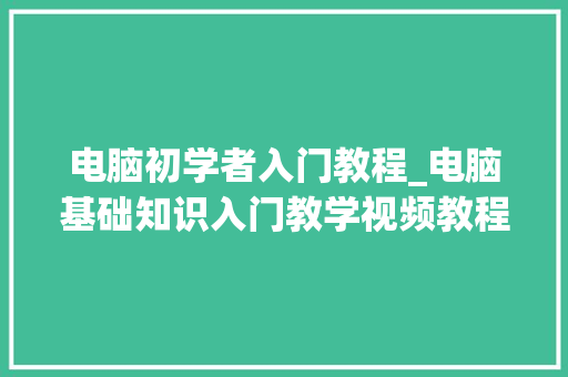 电脑初学者入门教程_电脑基础知识入门教学视频教程