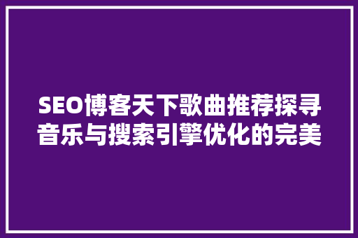 SEO博客天下歌曲推荐探寻音乐与搜索引擎优化的完美融合