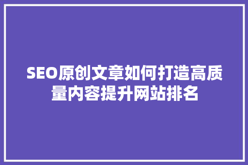 SEO原创文章如何打造高质量内容提升网站排名