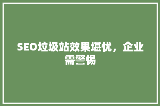 SEO垃圾站效果堪忧，企业需警惕