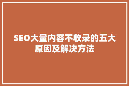 SEO大量内容不收录的五大原因及解决方法